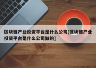 区块链产业投资平台是什么公司[区块链产业投资平台是什么公司做的]