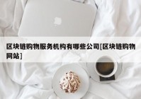 区块链购物服务机构有哪些公司[区块链购物网站]