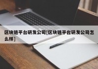 区块链平台研发公司[区块链平台研发公司怎么样]