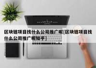 区块链项目找什么公司推广呢[区块链项目找什么公司推广呢知乎]