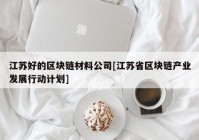 江苏好的区块链材料公司[江苏省区块链产业发展行动计划]