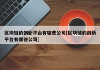 区块链的创新平台有哪些公司[区块链的创新平台有哪些公司]