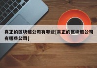 真正的区块链公司有哪些[真正的区块链公司有哪些公司]