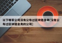 以下哪家公司没有公布过区块链业务[没有公布过区块链业务的公司]