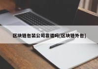 区块链包装公司靠谱吗[区块链外包]