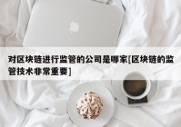 对区块链进行监管的公司是哪家[区块链的监管技术非常重要]