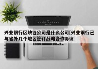 兴业银行区块链公司是什么公司[兴业银行已与省外几个地区签订战略合作协议]