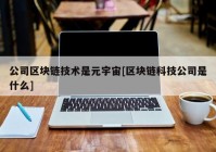 公司区块链技术是元宇宙[区块链科技公司是什么]