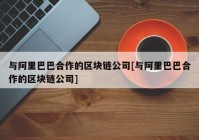 与阿里巴巴合作的区块链公司[与阿里巴巴合作的区块链公司]