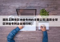 国际上拥有区块链专利的主要公司[最新全球区块链专利企业排行榜]