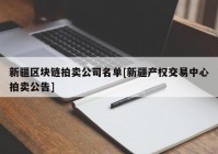 新疆区块链拍卖公司名单[新疆产权交易中心拍卖公告]