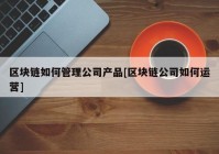 区块链如何管理公司产品[区块链公司如何运营]