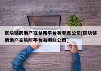 区块链房地产交易所平台有哪些公司[区块链房地产交易所平台有哪些公司]