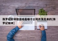 侏罗纪区块链游戏是哪个公司开发出来的[侏罗纪板块]